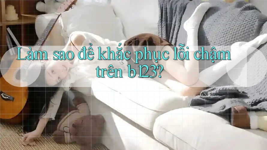 Làm sao để khắc phục lỗi chậm trên b123?
