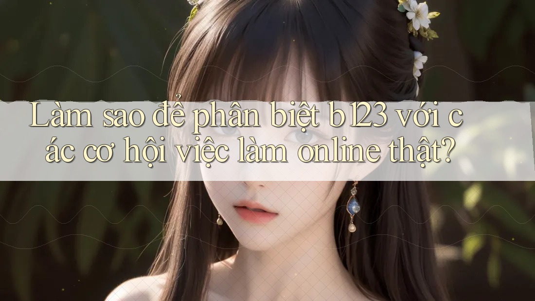 Làm sao để phân biệt b123 với các cơ hội việc làm online thật?