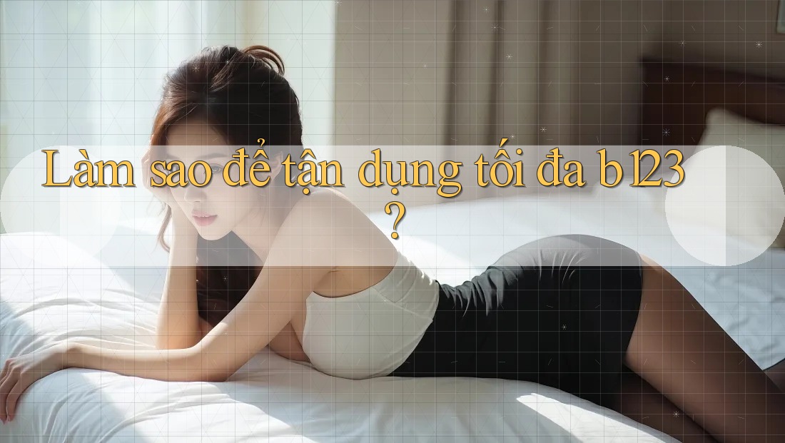 Làm sao để tận dụng tối đa b123?