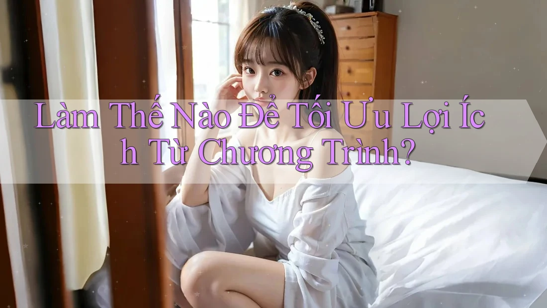 Làm Thế Nào Để Tối Ưu Lợi Ích Từ Chương Trình?