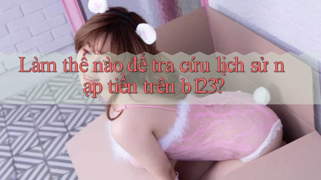 Làm thế nào để tra cứu lịch sử nạp tiền trên b123? Làm thế nào để tra cứu lịch sử nạp tiền trên b123?