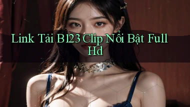 link tải b123 clip nổi bật full hd