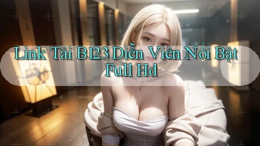link tải b123 diễn viên nổi bật full hd