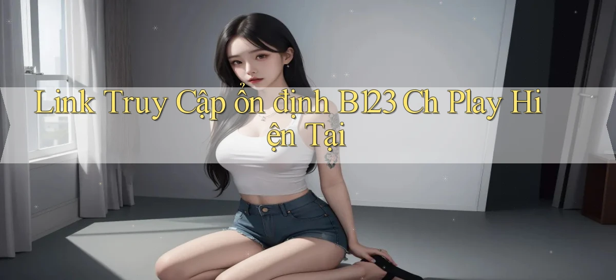 link truy cập ổn định b123 ch play hiện tại