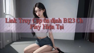 link truy cập ổn định b123 ch play hiện tại
