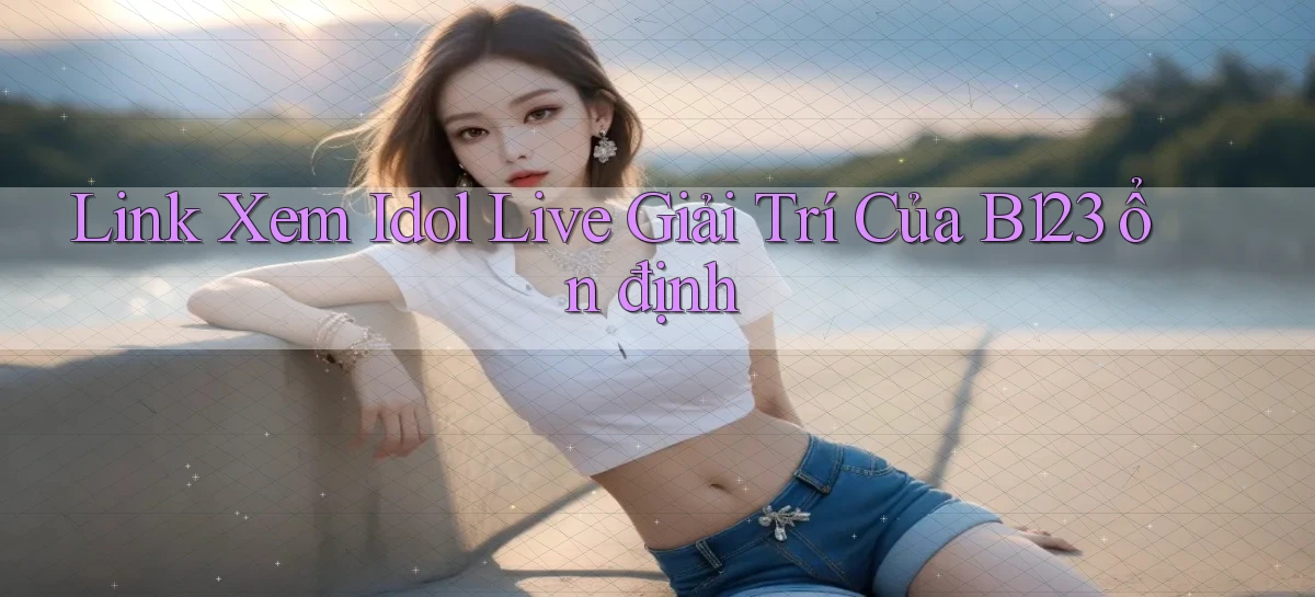 link xem idol live giải trí của b123 ổn định