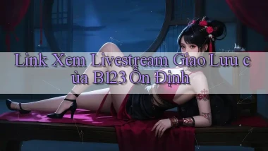 link xem livestream giao lưu của b123 ổn định