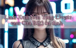 link xem nền tảng livestream của b123 ổn định