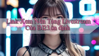 link xem nền tảng livestream của b123 ổn định