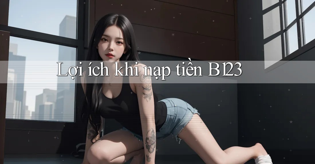 Lợi ích khi nạp tiền B123