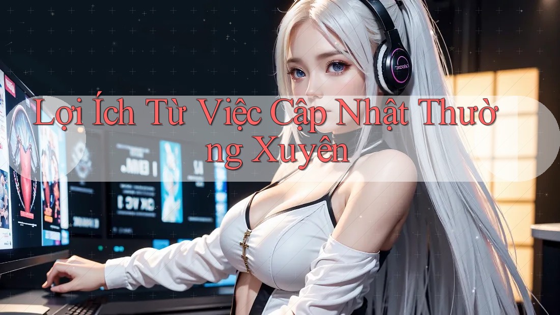 Lợi Ích Từ Việc Cập Nhật Thường Xuyên