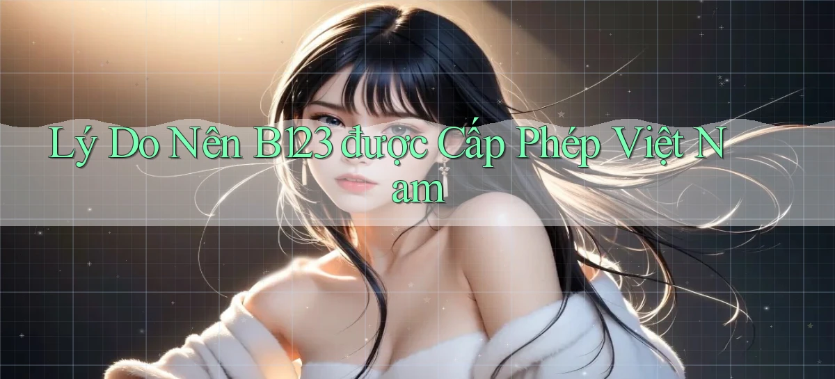 lý do nên b123 được cấp phép việt nam
