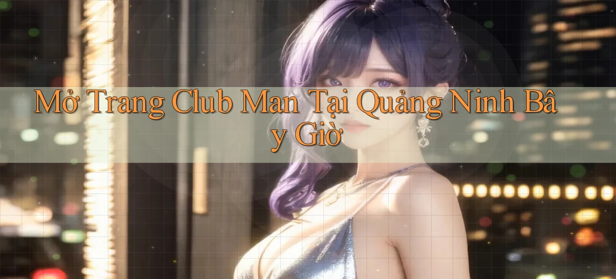 mở trang club man tại Quảng Ninh bây giờ