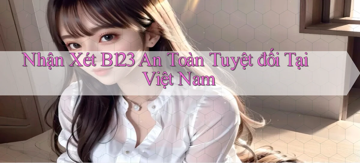 nhận xét b123 an toàn tuyệt đối tại việt nam