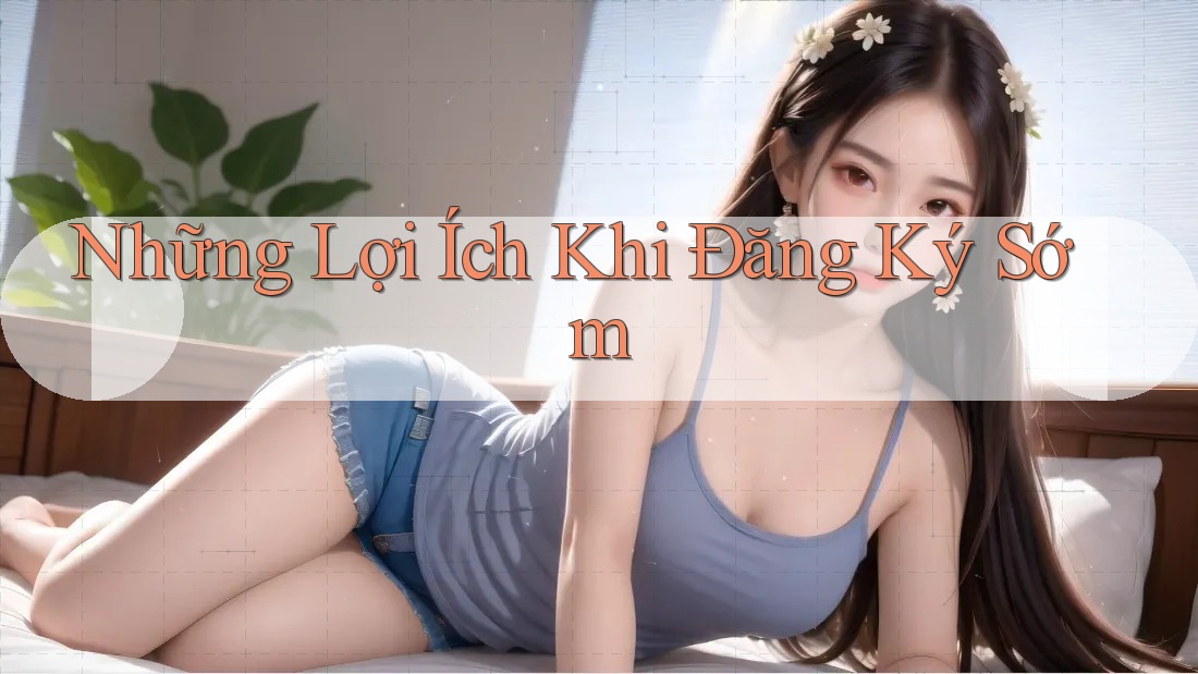 Những Lợi Ích Khi Đăng Ký Sớm
