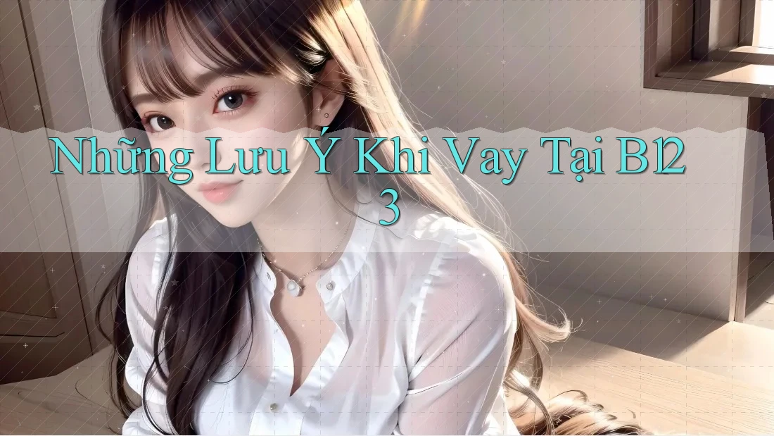 Những Lưu Ý Khi Vay Tại B123 Những Lưu Ý Khi Vay Tại B123