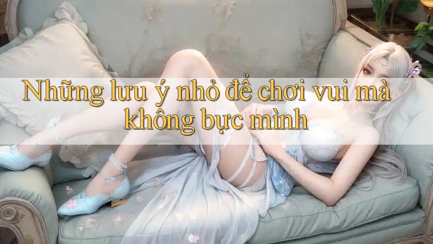 Những lưu ý nhỏ để chơi vui mà không bực mình Những lưu ý nhỏ để chơi vui mà không bực mình