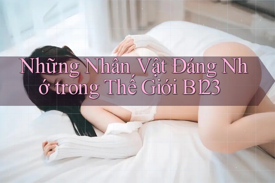 Những Nhân Vật Đáng Nhớ trong Thế Giới B123