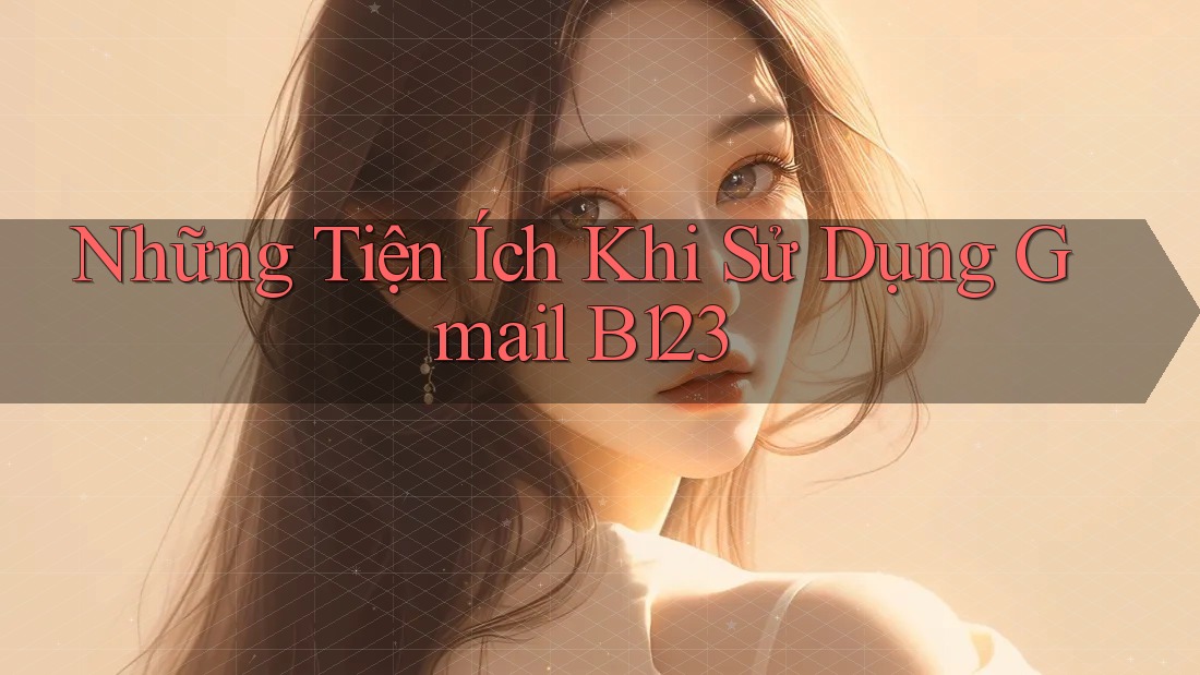 Những Tiện Ích Khi Sử Dụng Gmail B123 Những Tiện Ích Khi Sử Dụng Gmail B123