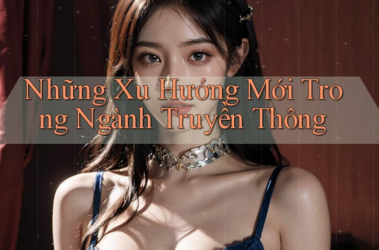 Những Xu Hướng Mới Trong Ngành Truyền Thông