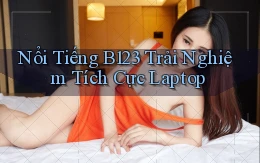 nổi tiếng b123 trải nghiệm tích cực laptop