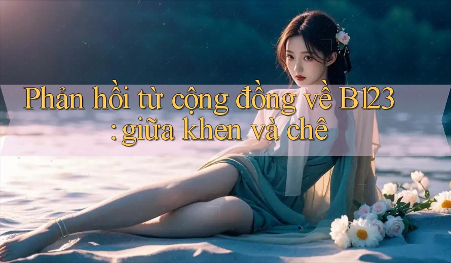 Phản hồi từ cộng đồng về B123: giữa khen và chê