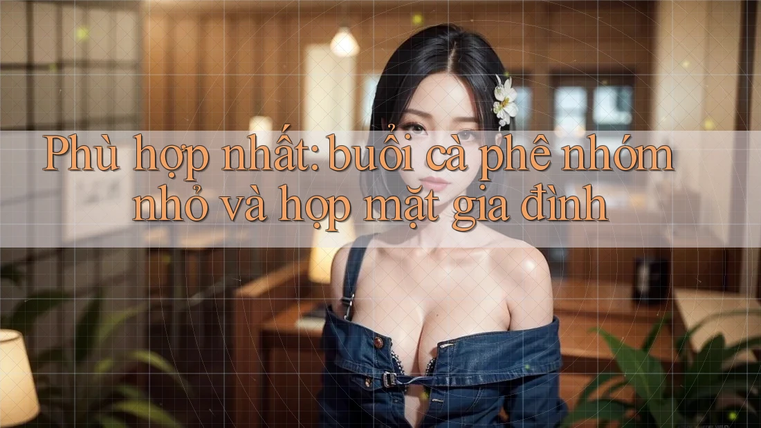 Phù hợp nhất: buổi cà phê nhóm nhỏ và họp mặt gia đình