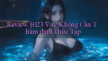 review b123 vay không cần thẩm định phức tạp