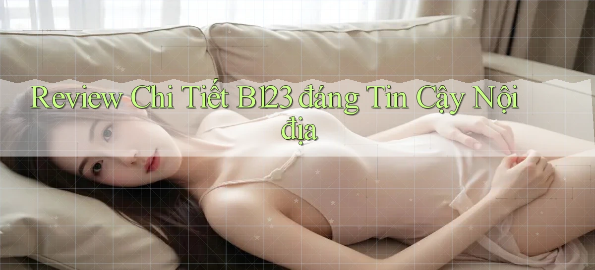 review chi tiết b123 đáng tin cậy nội địa