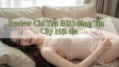 review chi tiết b123 đáng tin cậy nội địa