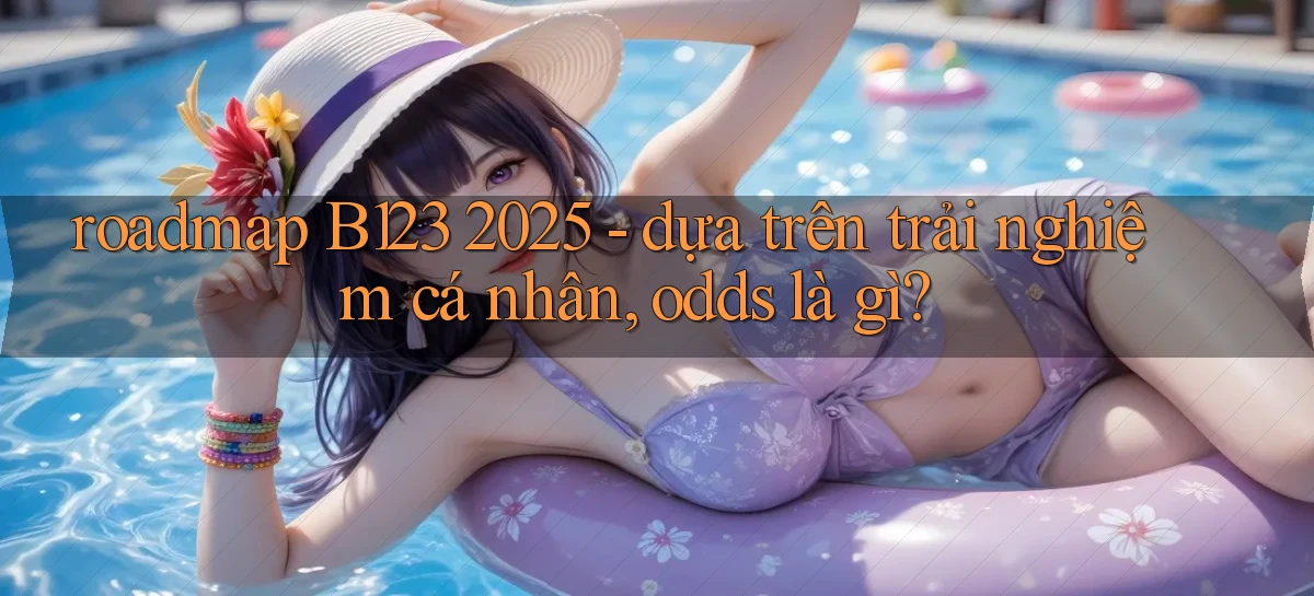roadmap B123 2025   dựa trên trải nghiệm cá nhân, odds là gì