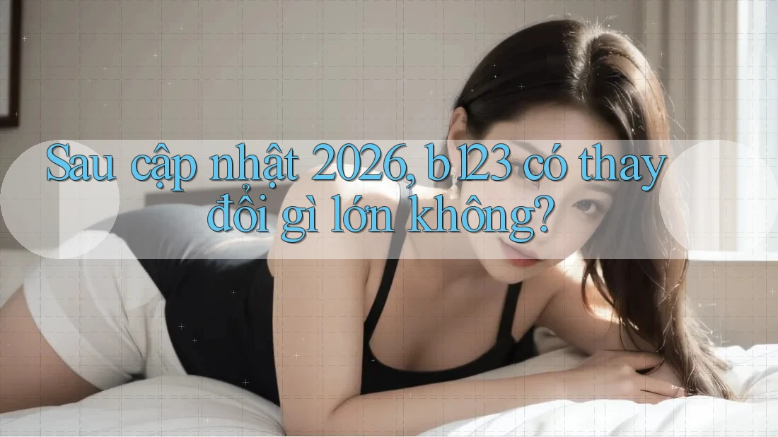 Sau cập nhật 2026, b123 có thay đổi gì lớn không?