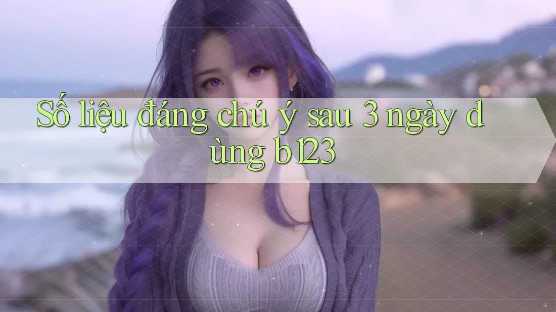 Số liệu đáng chú ý sau 3 ngày dùng b123