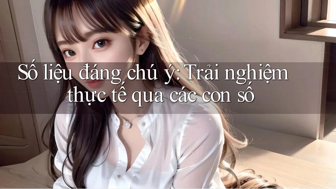 Số liệu đáng chú ý: Trải nghiệm thực tế qua các con số Số liệu đáng chú ý: Trải nghiệm thực tế qua các con số