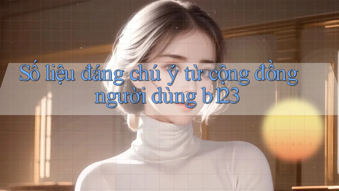 Số liệu đáng chú ý từ cộng đồng người dùng b123