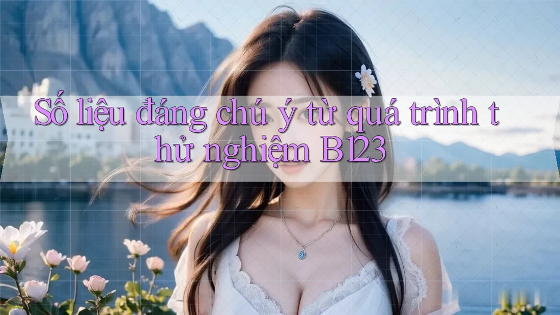 Số liệu đáng chú ý từ quá trình thử nghiệm B123