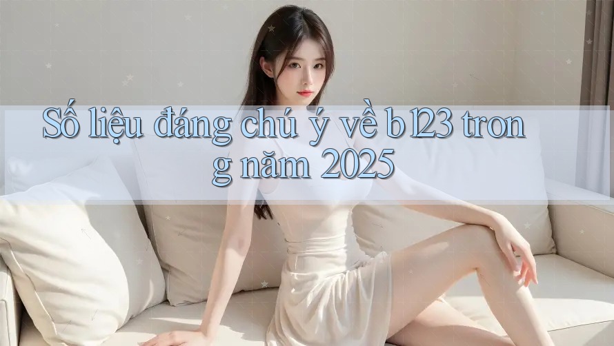 Số liệu đáng chú ý về b123 trong năm 2025