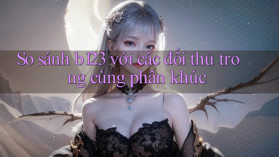 So sánh b123 với các đối thủ trong cùng phân khúc