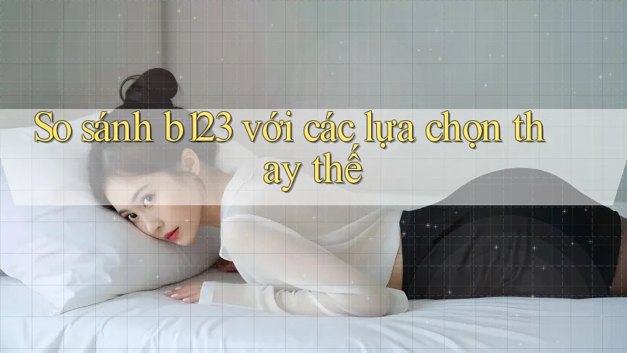 So sánh b123 với các lựa chọn thay thế