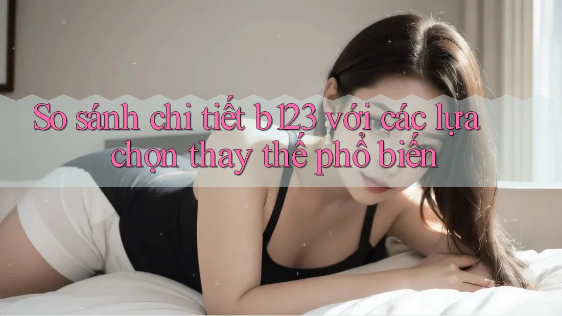 So sánh chi tiết b123 với các lựa chọn thay thế phổ biến