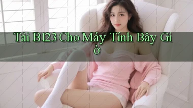 tải b123 cho máy tính bây giờ