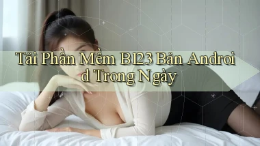 tải phần mềm b123 bản android trong ngày