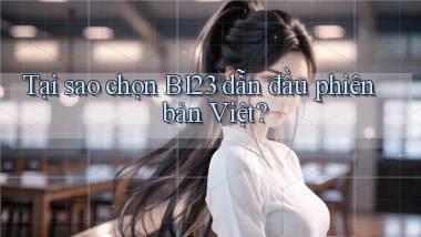 tại sao chọn b123 dẫn đầu phiên bản việt