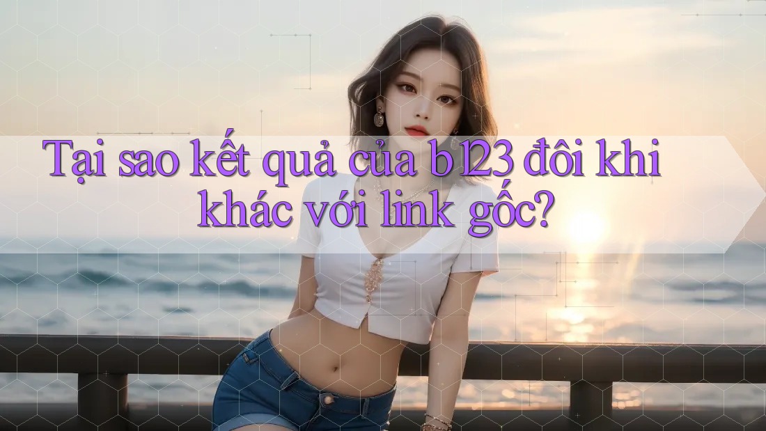 Tại sao kết quả của b123 đôi khi khác với link gốc?