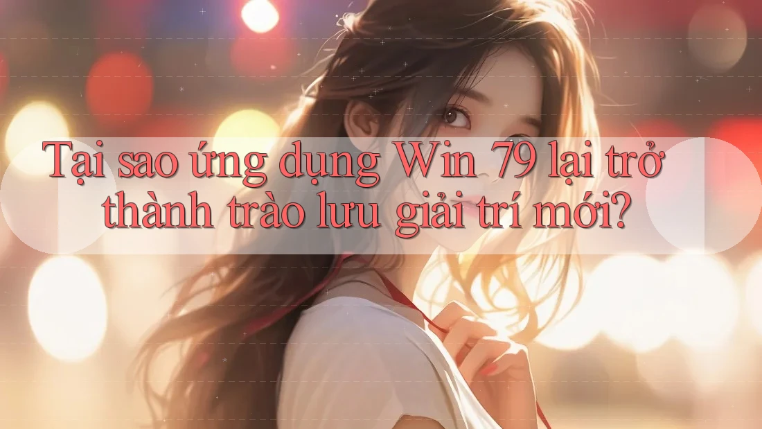 Tại sao ứng dụng Win 79 lại trở thành trào lưu giải trí mới?