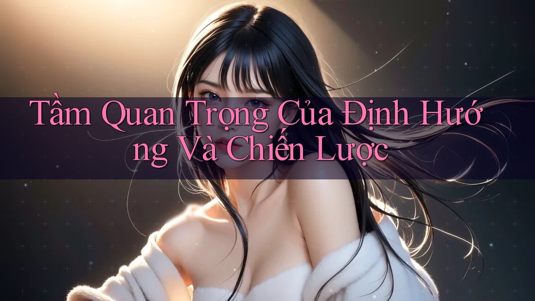 Tầm Quan Trọng Của Định Hướng Và Chiến Lược