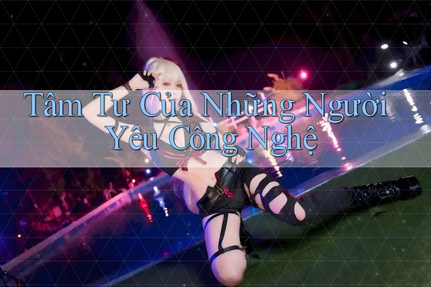 Tâm Tư Của Những Người Yêu Công Nghệ