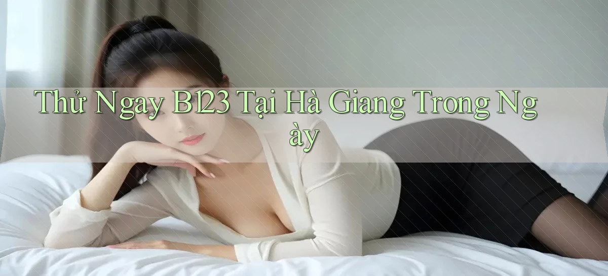 thử ngay b123 tại Hà Giang trong ngày