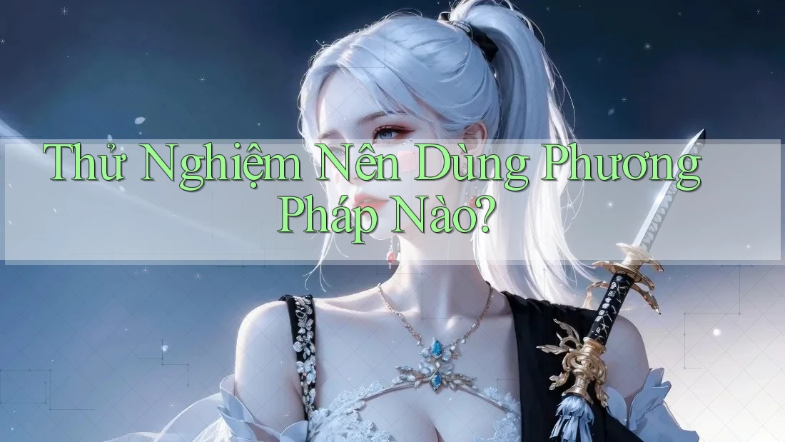 Thử Nghiệm Nên Dùng Phương Pháp Nào? Thử Nghiệm Nên Dùng Phương Pháp Nào?