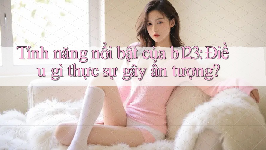 Tính năng nổi bật của b123: Điều gì thực sự gây ấn tượng?